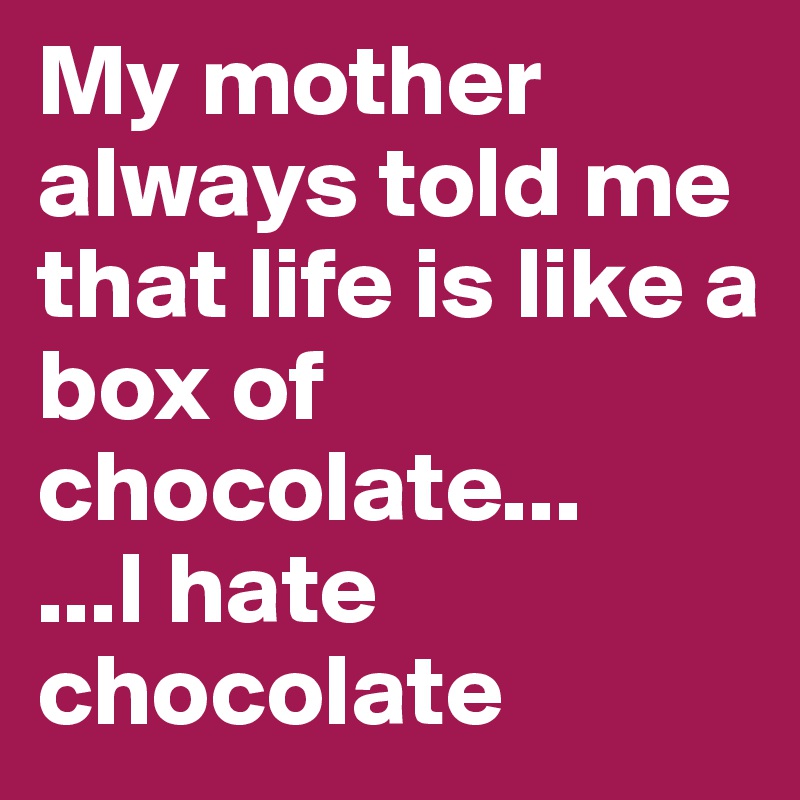 My mother always told me that life is like a box of chocolate...
...I hate chocolate
