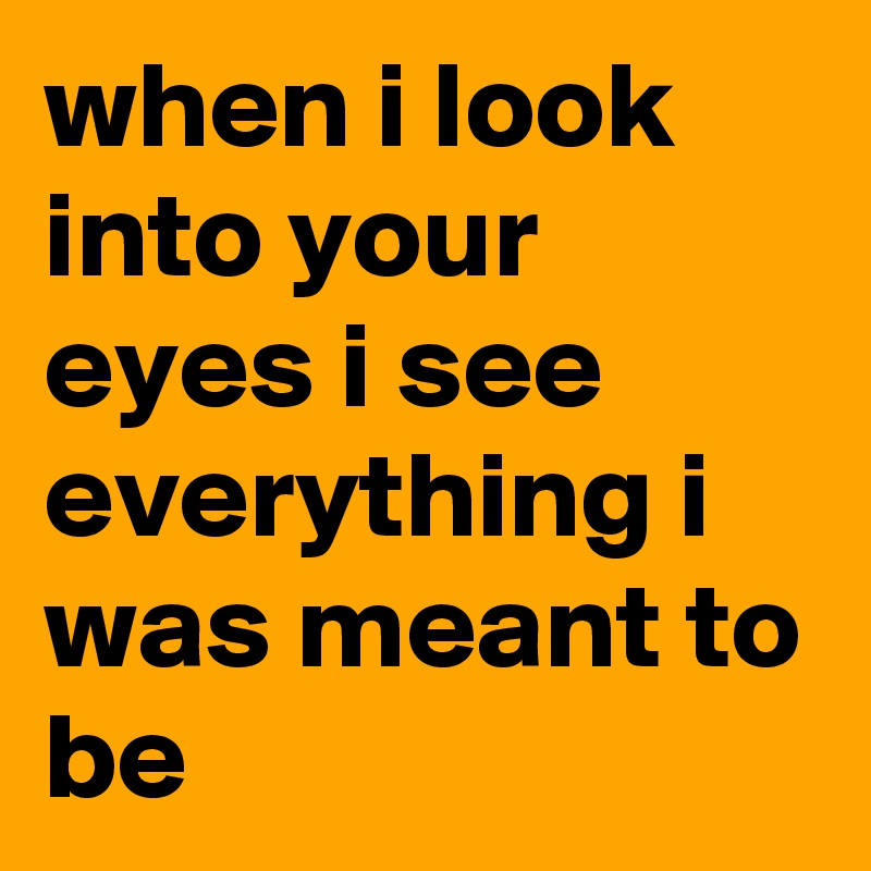 when i look into your eyes i see everything i was meant to be