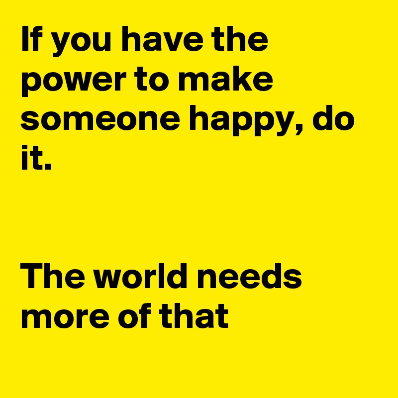 If you have the power to make someone happy, do it.


The world needs more of that 
