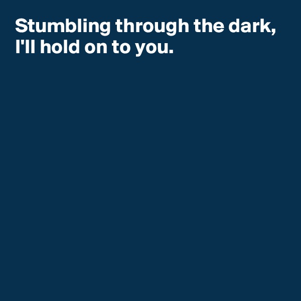 Stumbling through the dark,
I'll hold on to you.









