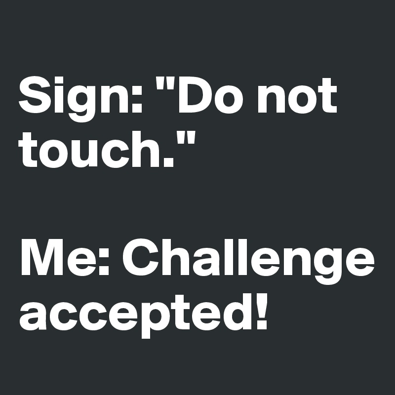 
Sign: "Do not touch." 

Me: Challenge accepted!