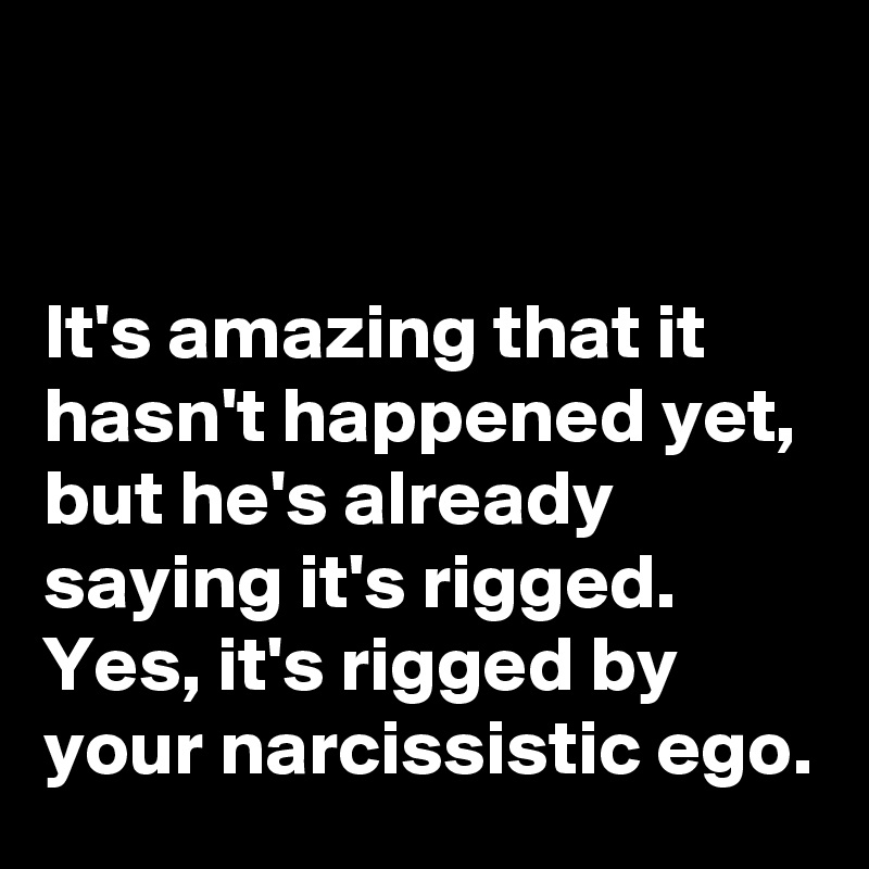 


It's amazing that it hasn't happened yet, but he's already saying it's rigged. Yes, it's rigged by your narcissistic ego.