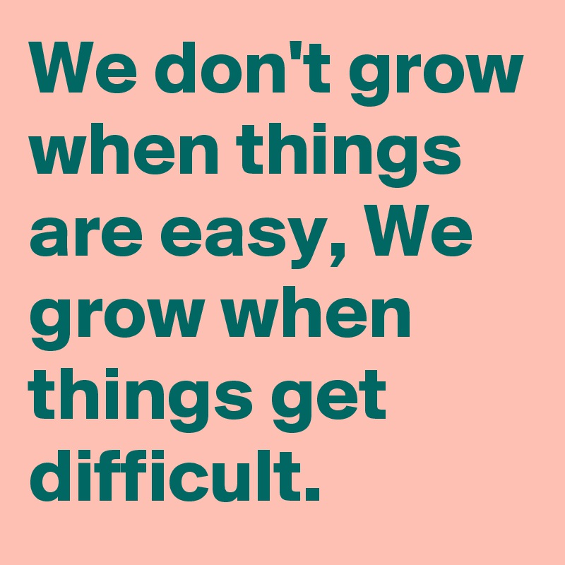 We don't grow when things are easy, We grow when things get difficult. 