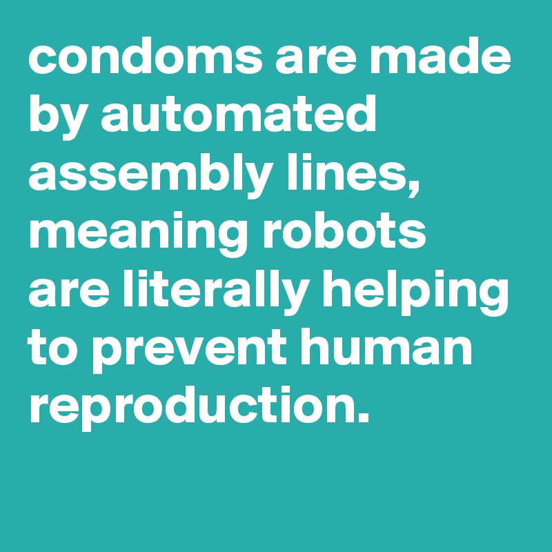 condoms are made by automated assembly lines, meaning robots are literally helping to prevent human reproduction.