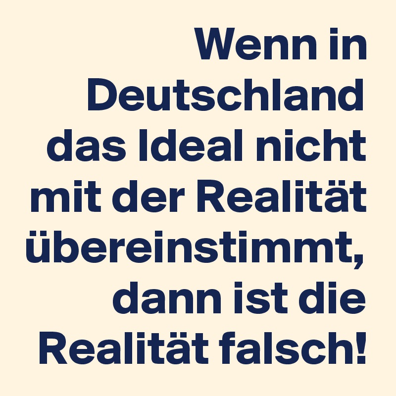 Wenn in Deutschland das Ideal nicht mit der Realität übereinstimmt, dann ist die Realität falsch!