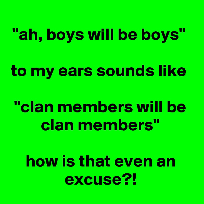 "ah, boys will be boys" 

to my ears sounds like 

"clan members will be clan members"

how is that even an excuse?!