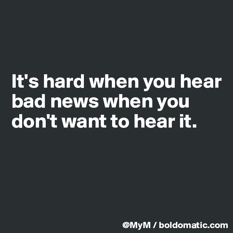


It's hard when you hear bad news when you don't want to hear it.



