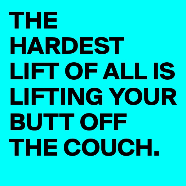 THE HARDEST LIFT OF ALL IS LIFTING YOUR BUTT OFF THE COUCH.
