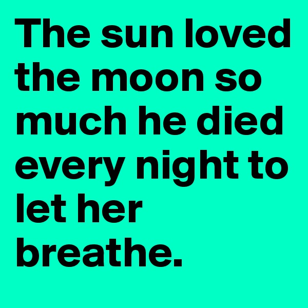 The sun loved the moon so much he died every night to let her breathe. 