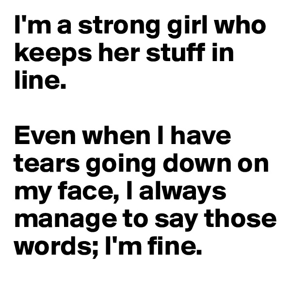I'm a strong girl who keeps her stuff in line.

Even when I have tears going down on my face, I always manage to say those words; I'm fine.
