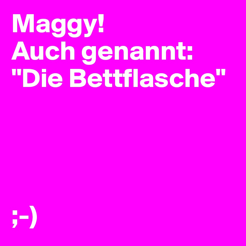 Maggy!
Auch genannt: "Die Bettflasche"




;-)