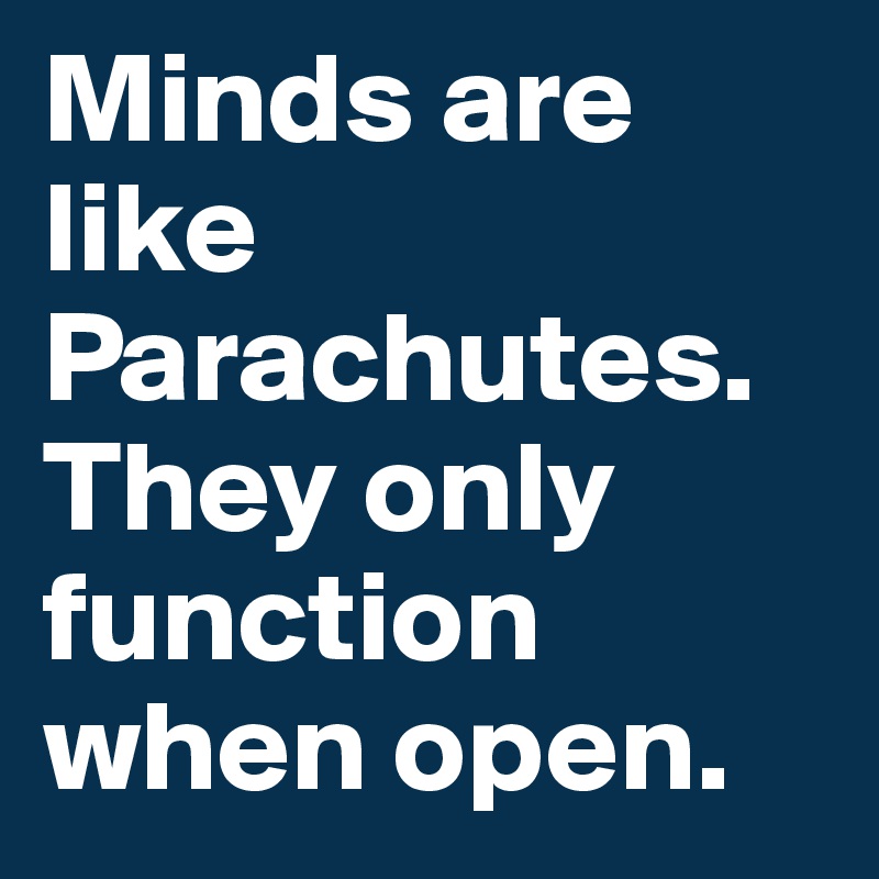 Minds are like Parachutes. They only function when open.