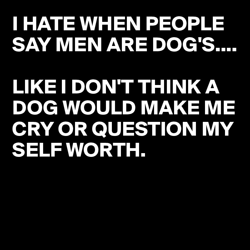I HATE WHEN PEOPLE SAY MEN ARE DOG'S....

LIKE I DON'T THINK A DOG WOULD MAKE ME CRY OR QUESTION MY SELF WORTH.


