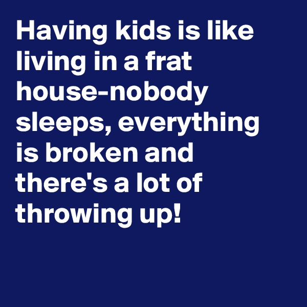 Having kids is like living in a frat house-nobody sleeps, everything is broken and there's a lot of throwing up!

