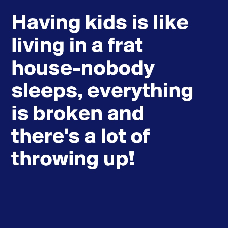 Having kids is like living in a frat house-nobody sleeps, everything is broken and there's a lot of throwing up!

