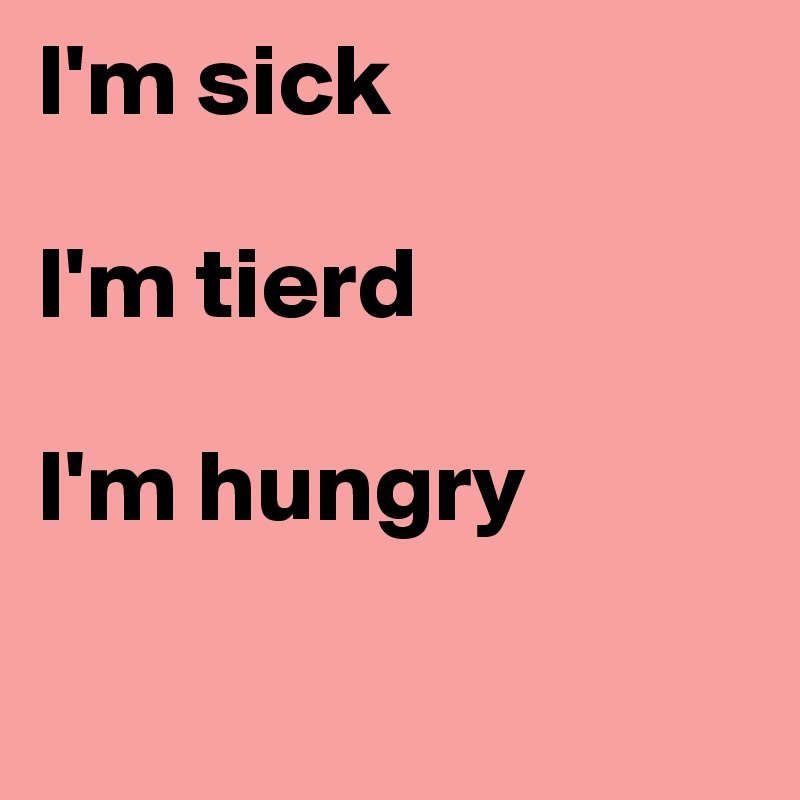 I'm sick 

I'm tierd 

I'm hungry 

