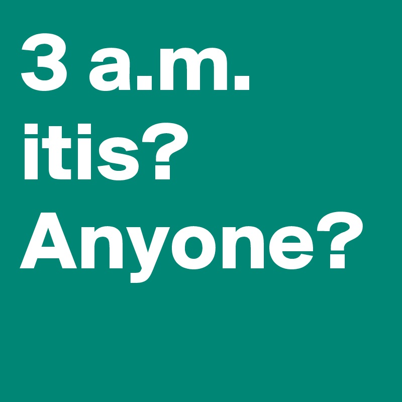 3 a.m. itis? Anyone?