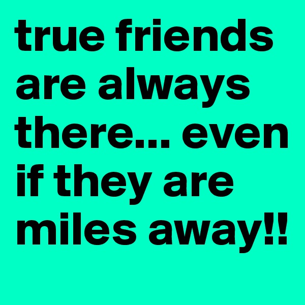true friends are always there... even if they are miles away!!