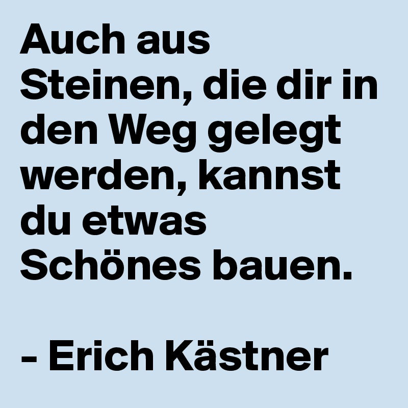 Auch aus Steinen, die dir in den Weg gelegt werden, kannst du etwas Schönes bauen. 

- Erich Kästner