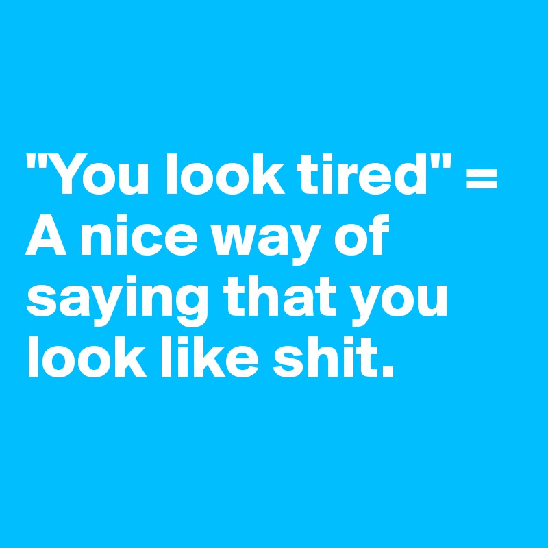 

"You look tired" = 
A nice way of saying that you look like shit. 

