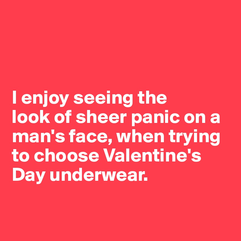 



I enjoy seeing the 
look of sheer panic on a man's face, when trying to choose Valentine's Day underwear.

