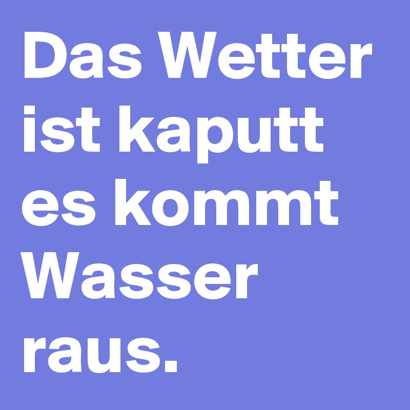 Das Wetter ist kaputt es kommt Wasser raus.