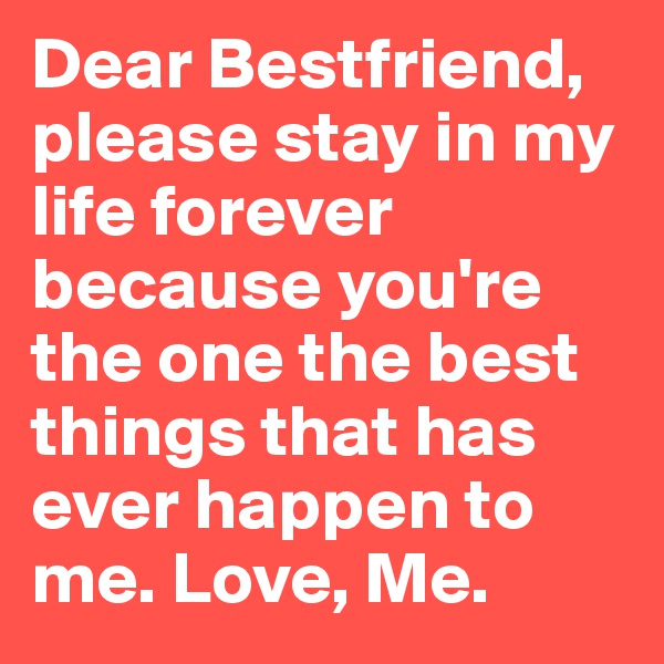 Dear Bestfriend, please stay in my life forever because you're the one the best things that has ever happen to me. Love, Me.