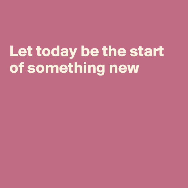 

Let today be the start
of something new 





