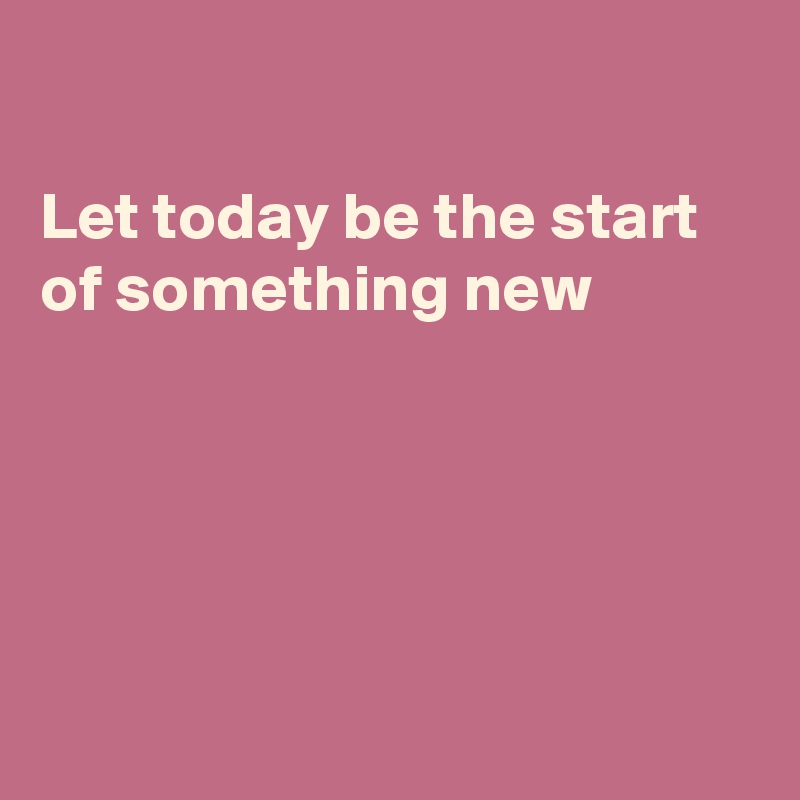

Let today be the start
of something new 





