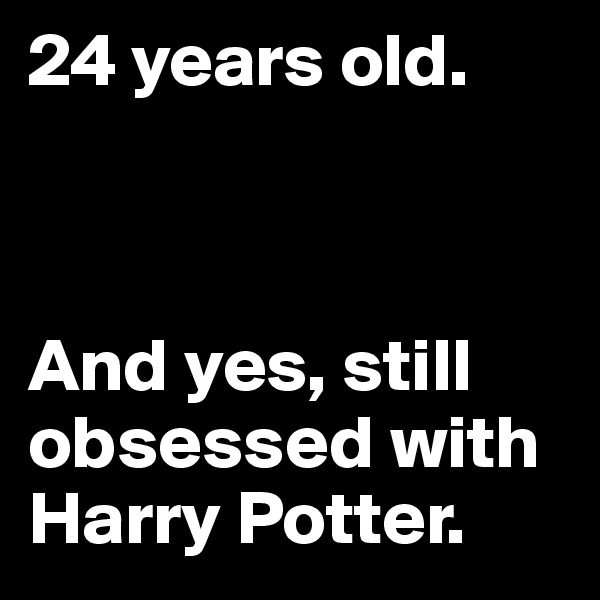 24 years old.



And yes, still obsessed with Harry Potter.