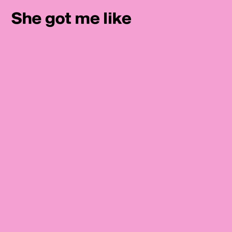She got me like










