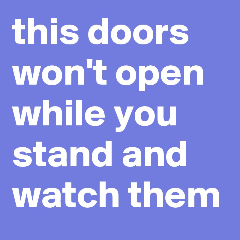 this doors won't open while you stand and watch them