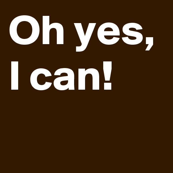 Oh yes, I can!
