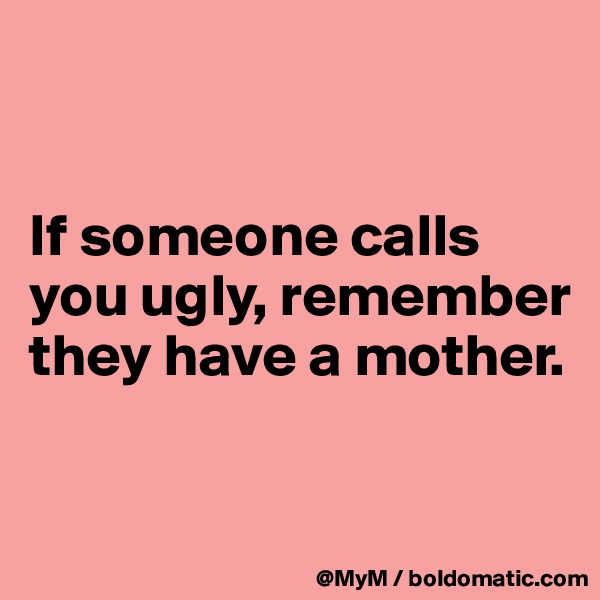 


If someone calls you ugly, remember they have a mother.

