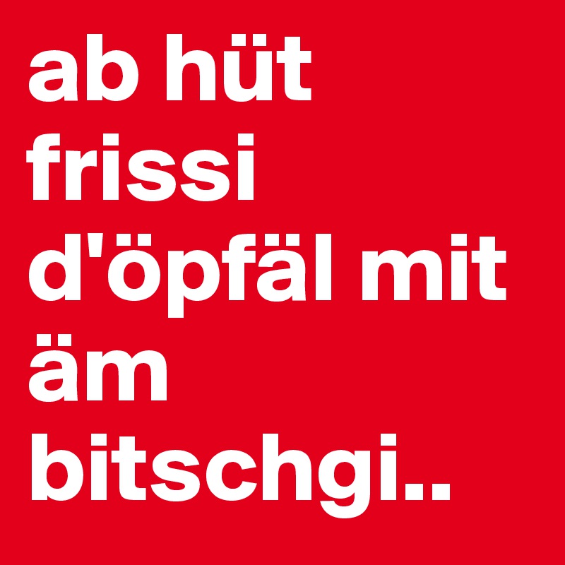 ab hüt frissi d'öpfäl mit äm bitschgi..