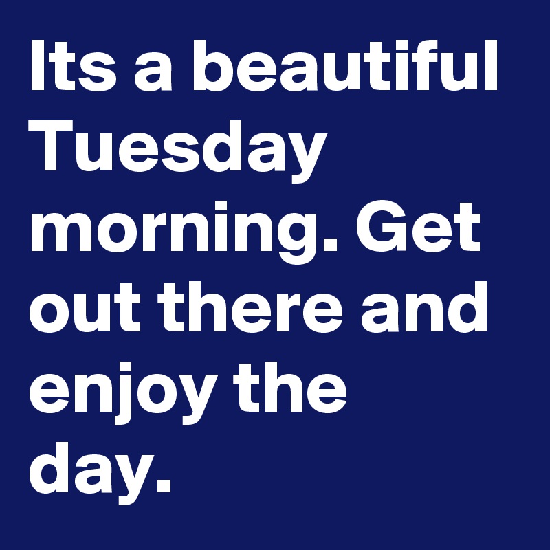 Its a beautiful Tuesday morning. Get out there and enjoy the day. 