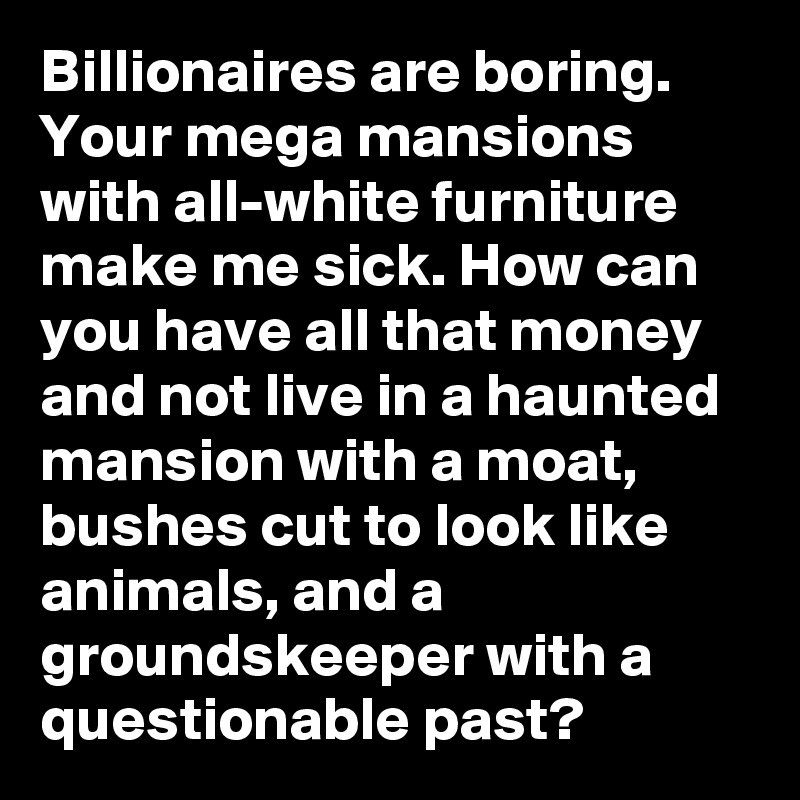 Billionaires are boring. Your mega mansions with all-white furniture make me sick. How can you have all that money and not live in a haunted mansion with a moat, bushes cut to look like animals, and a groundskeeper with a questionable past?