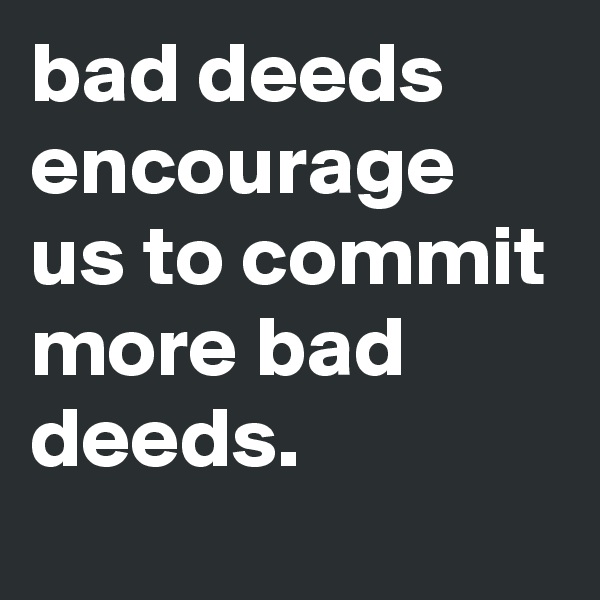 bad deeds encourage us to commit more bad deeds.