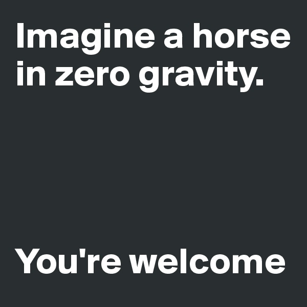 Imagine a horse in zero gravity. 




You're welcome
