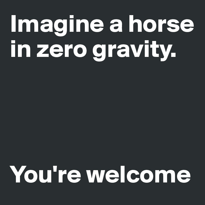 Imagine a horse in zero gravity. 




You're welcome
