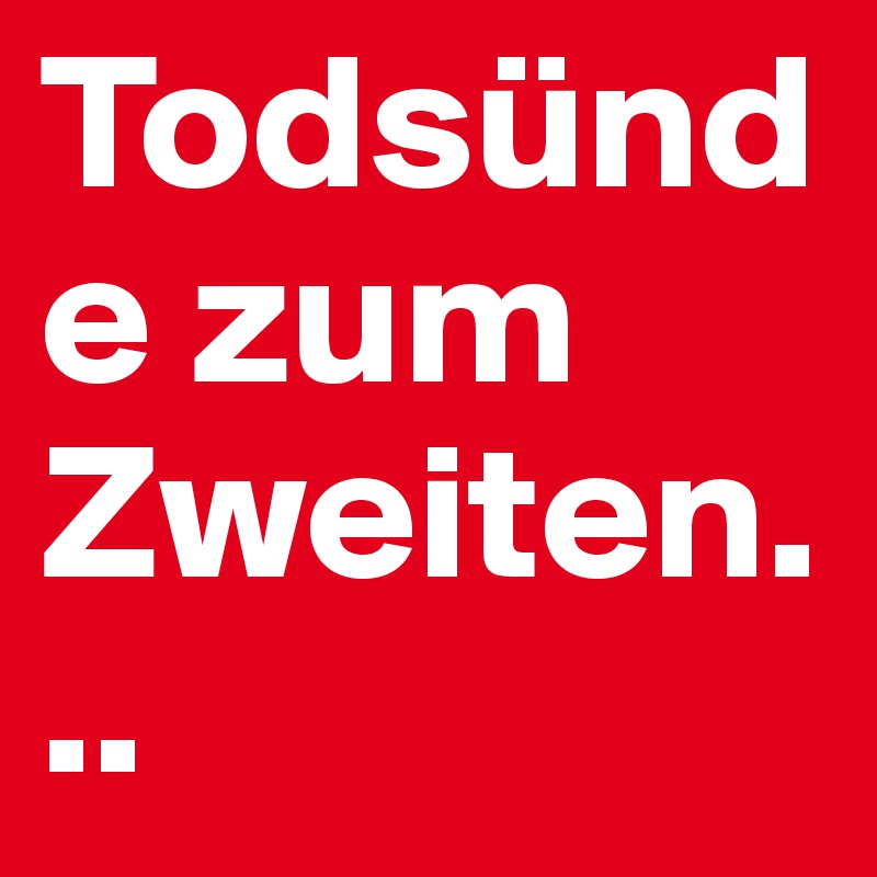 Todsünde zum Zweiten...