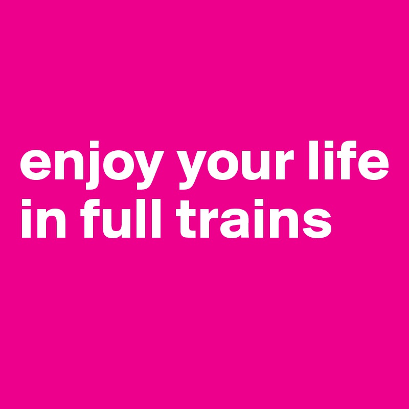 

enjoy your life in full trains

