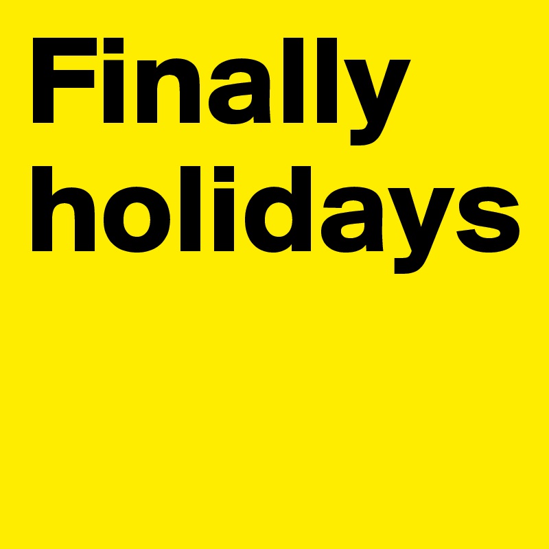 Finally
holidays 
