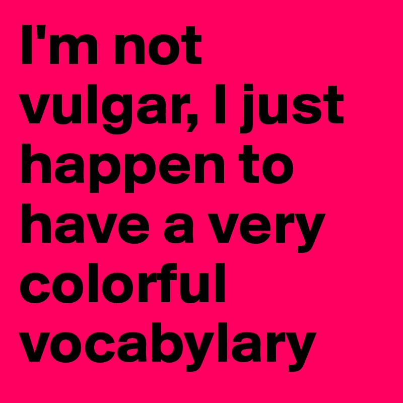 I'm not vulgar, I just happen to have a very colorful vocabylary