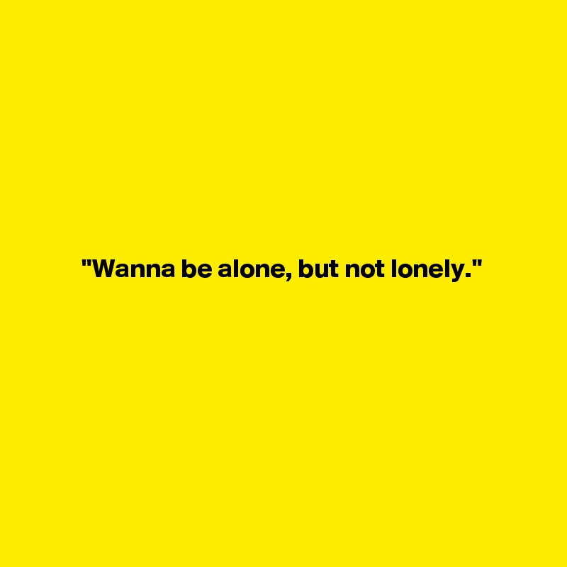    







          "Wanna be alone, but not lonely."









