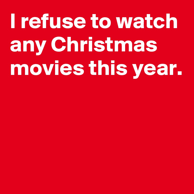 I refuse to watch any Christmas movies this year.



