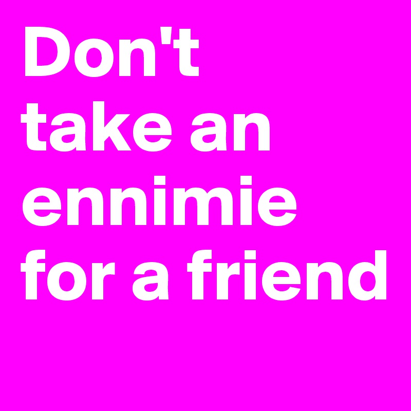 Don't
take an
ennimie
for a friend