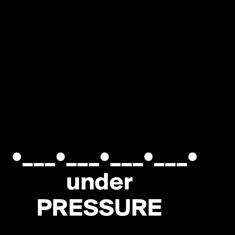 




•___•___•___•___•
           under 
     PRESSURE