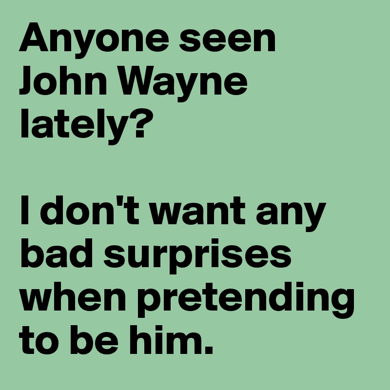 Anyone seen John Wayne lately? 

I don't want any bad surprises when pretending to be him. 