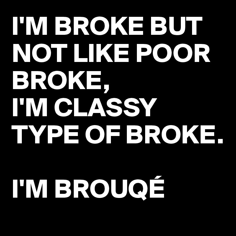 I'M BROKE BUT NOT LIKE POOR BROKE, 
I'M CLASSY TYPE OF BROKE.

I'M BROUQÉ 